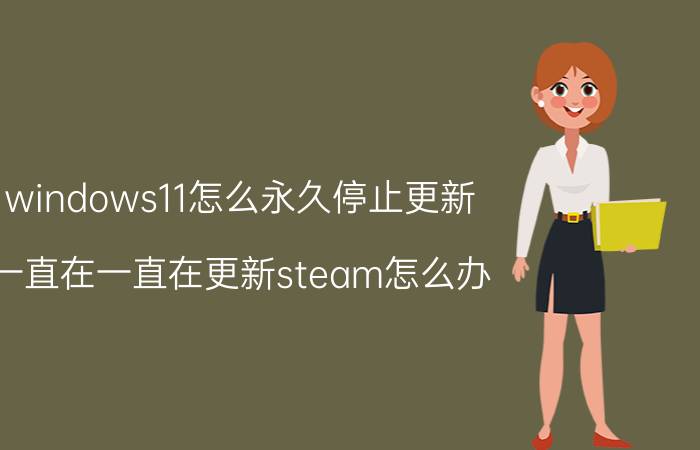 windows11怎么永久停止更新 一直在一直在更新steam怎么办？